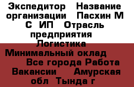 Экспедитор › Название организации ­ Пасхин М.С, ИП › Отрасль предприятия ­ Логистика › Минимальный оклад ­ 25 000 - Все города Работа » Вакансии   . Амурская обл.,Тында г.